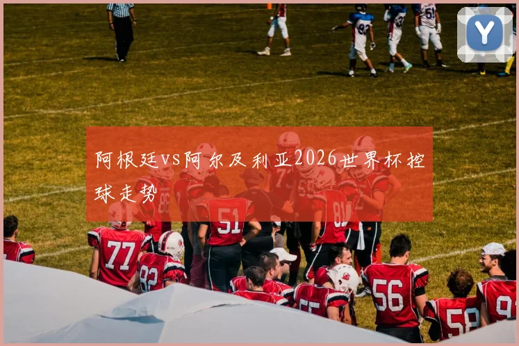 阿根廷vs阿尔及利亚2026世界杯控球走势
