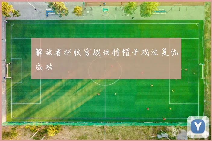 解放者杯收官战坎特帽子戏法复仇成功