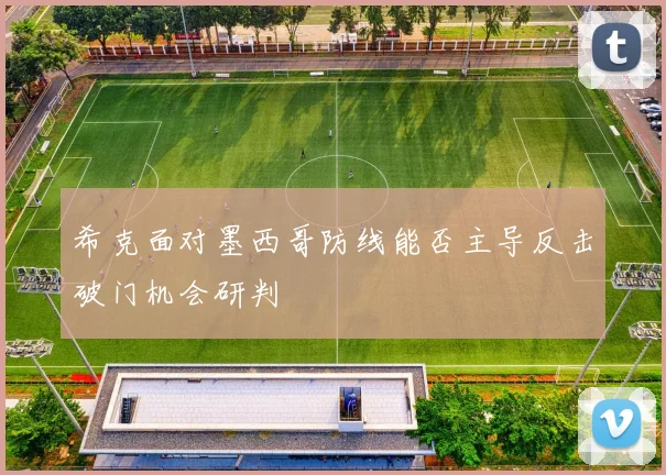 希克面对墨西哥防线能否主导反击破门机会研判