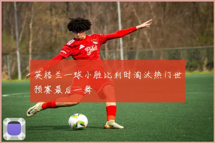 英格兰一球小胜比利时淘汰热门世预赛最后一舞