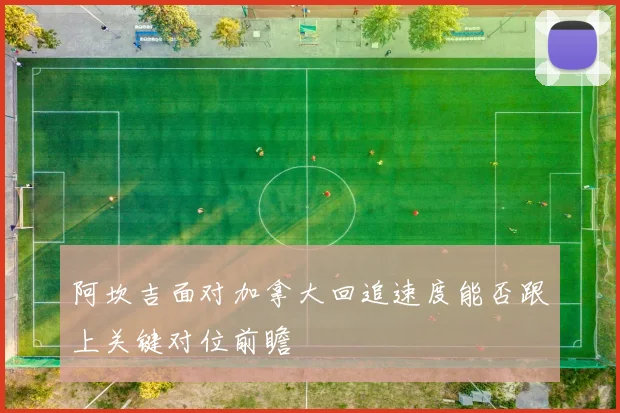 阿坎吉面对加拿大回追速度能否跟上关键对位前瞻