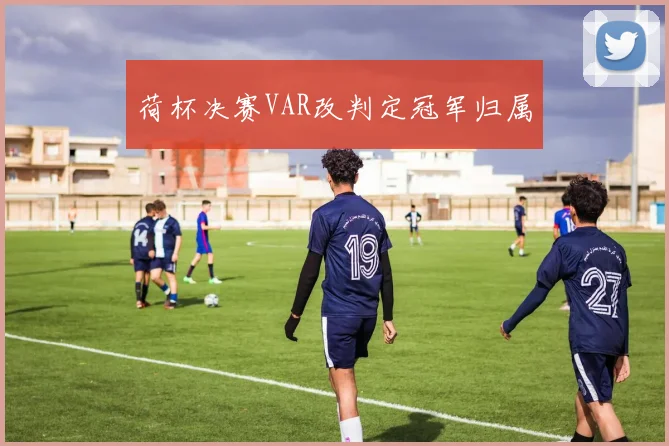 荷杯决赛VAR改判定冠军归属