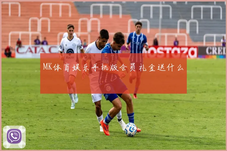 MK体育娱乐手机版会员礼金送什么