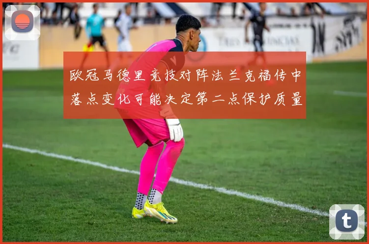 欧冠马德里竞技对阵法兰克福传中落点变化可能决定第二点保护质量