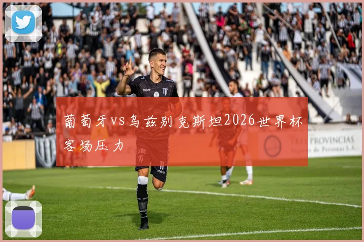 葡萄牙vs乌兹别克斯坦2026世界杯客场压力