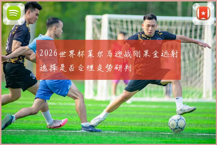 2026世界杯莱尔马迎战刚果金远射选择是否合理走势研判