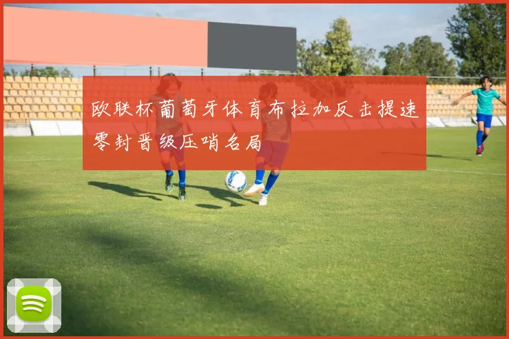 欧联杯葡萄牙体育布拉加反击提速零封晋级压哨名局
