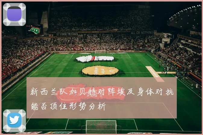 新西兰队加贝特对阵埃及身体对抗能否顶住形势分析