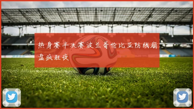 热身赛半决赛波兰哥伦比亚防线崩盘疯狂夜