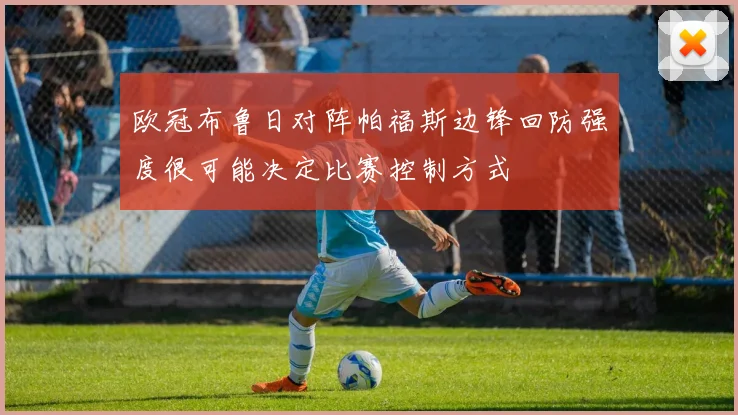 欧冠布鲁日对阵帕福斯边锋回防强度很可能决定比赛控制方式