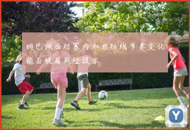 姆巴佩面对塞内加尔防线节奏变化能否破局风险提示