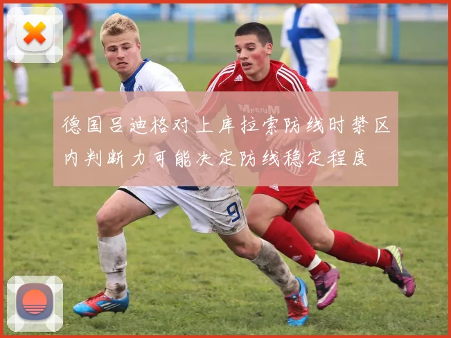 德国吕迪格对上库拉索防线时禁区内判断力可能决定防线稳定程度
