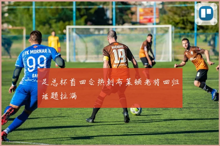 足总杯首回合热刺布莱顿老将回归话题拉满