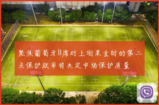 聚焦葡萄牙B席对上刚果金时的第二点保护效率将决定中场保护质量