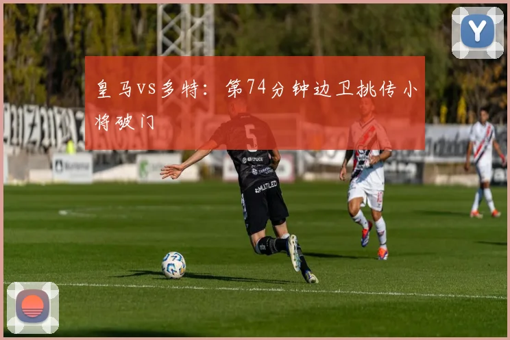皇马vs多特：第74分钟边卫挑传小将破门
