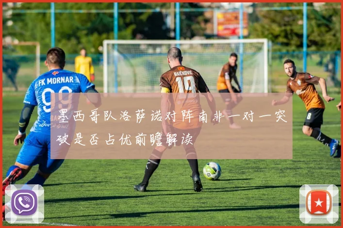 墨西哥队洛萨诺对阵南非一对一突破是否占优前瞻解读