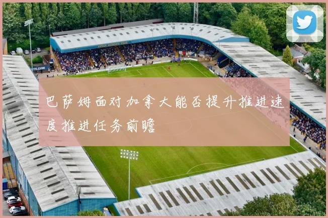 巴萨姆面对加拿大能否提升推进速度推进任务前瞻