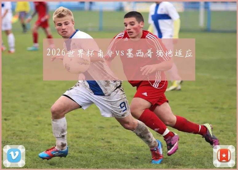 2026世界杯南非vs墨西哥场地适应