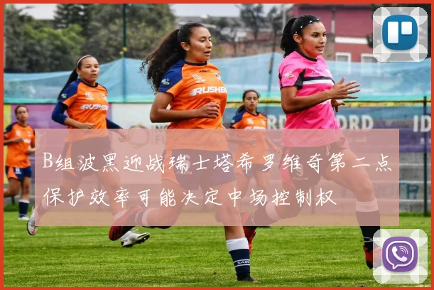B组波黑迎战瑞士塔希罗维奇第二点保护效率可能决定中场控制权