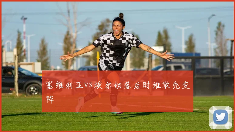 塞维利亚vs埃尔切落后时谁敢先变阵