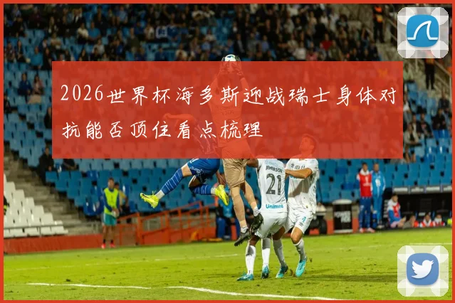 2026世界杯海多斯迎战瑞士身体对抗能否顶住看点梳理