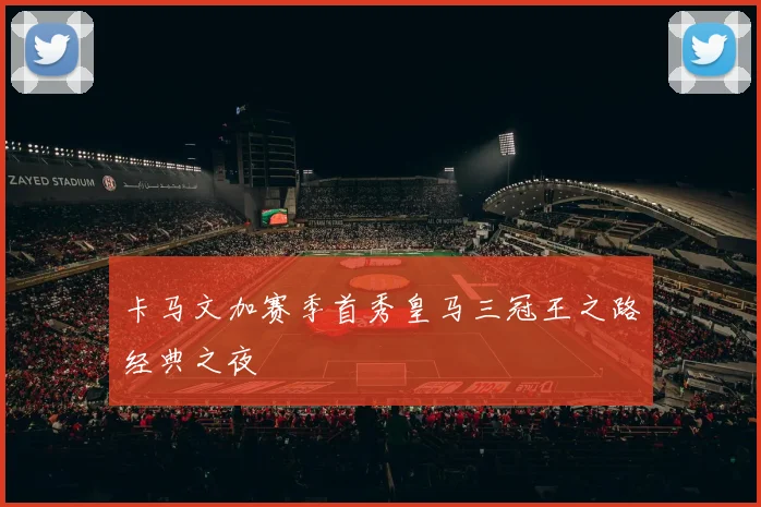 卡马文加赛季首秀皇马三冠王之路经典之夜