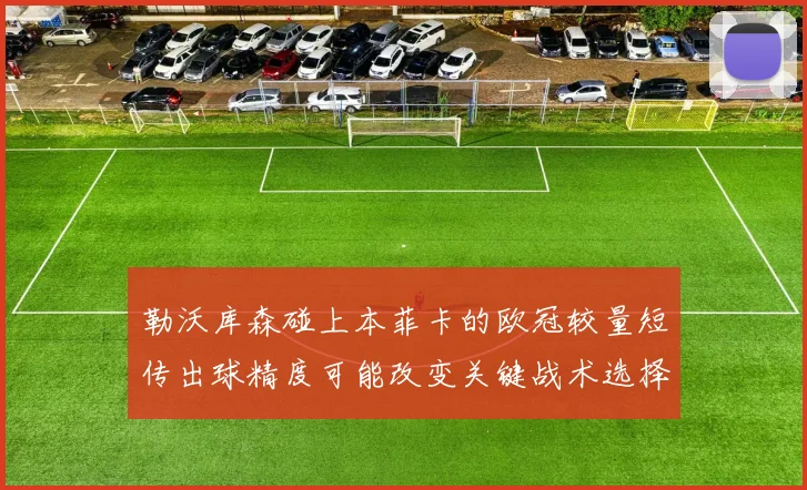 勒沃库森碰上本菲卡的欧冠较量短传出球精度可能改变关键战术选择