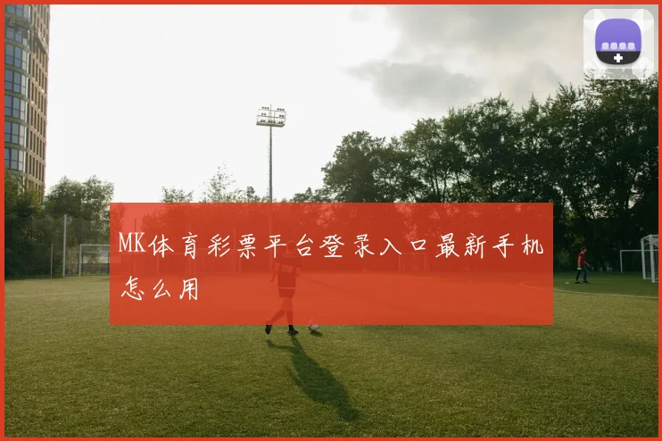 MK体育彩票平台登录入口最新手机怎么用