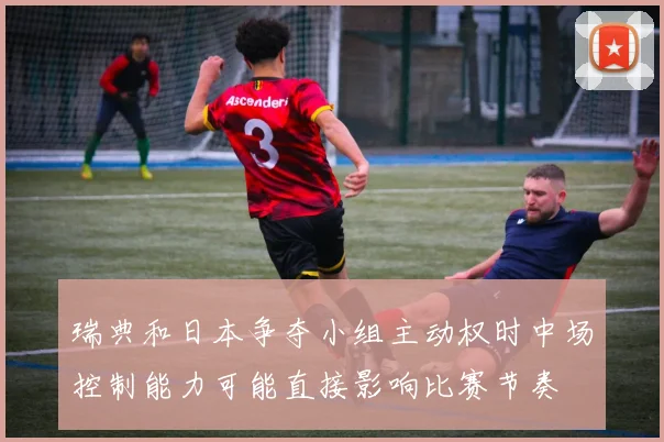 瑞典和日本争夺小组主动权时中场控制能力可能直接影响比赛节奏