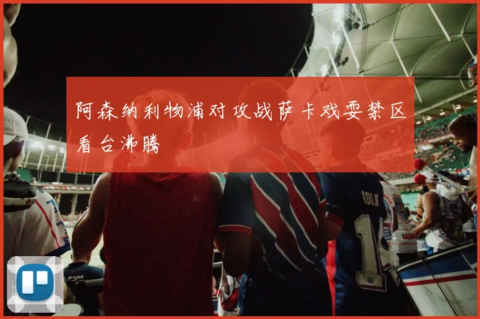阿森纳利物浦对攻战萨卡戏耍禁区看台沸腾