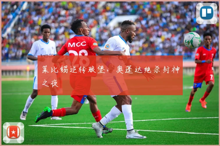 莱比锡逆转狼堡，奥蓬达绝杀封神之夜