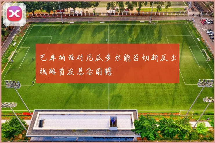 巴库纳面对厄瓜多尔能否切断反击线路首发悬念前瞻