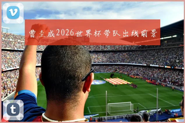 曹圭成2026世界杯带队出线前景