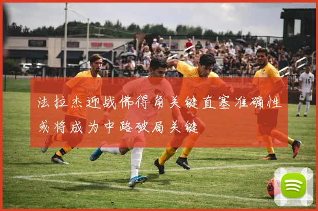 法拉杰迎战佛得角关键直塞准确性或将成为中路破局关键