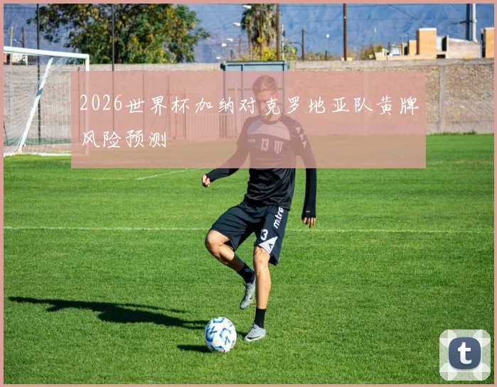 2026世界杯加纳对克罗地亚队黄牌风险预测