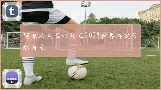 阿尔及利亚vs约旦2026世界杯定位球看点