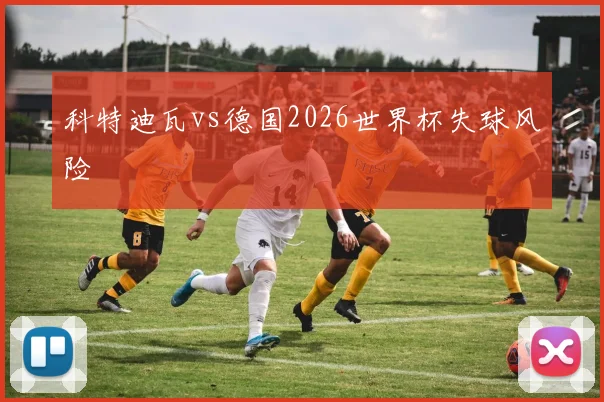 科特迪瓦vs德国2026世界杯失球风险