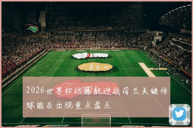 2026世界杯远藤航迎战荷兰关键传球能否出现重点盘点