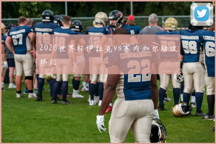 2026世界杯伊拉克vs塞内加尔助攻热门