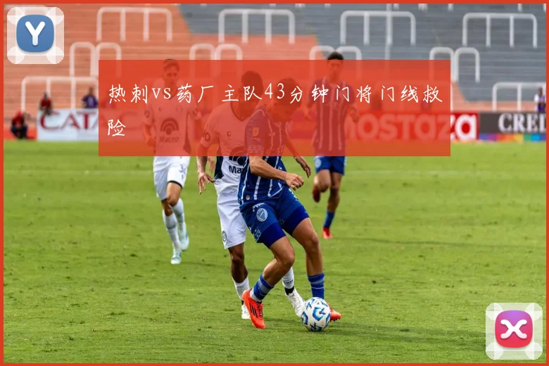 热刺vs药厂主队43分钟门将门线救险