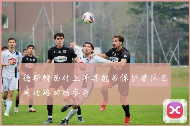 德斯特面对土耳其能否保护禁区空间边路回防参考