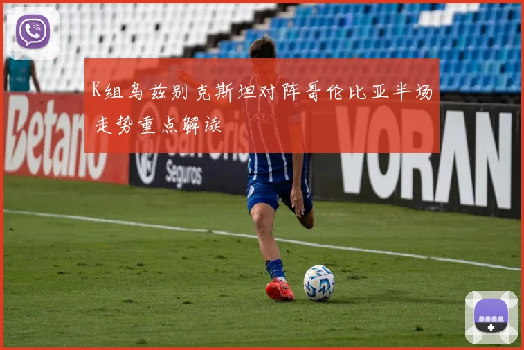 K组乌兹别克斯坦对阵哥伦比亚半场走势重点解读